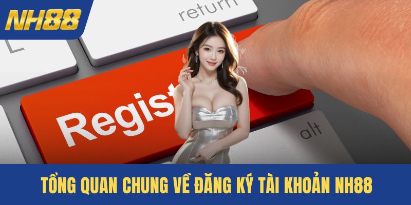 Tổng quan chung về đăng ký tài khoản NH88