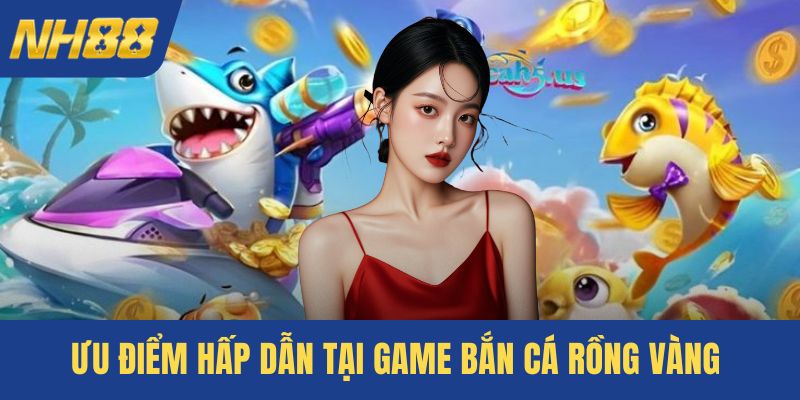 Ưu điểm khủng tại game bắn cá rồng vàng